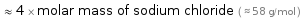  ≈ 4 × molar mass of sodium chloride ( ≈ 58 g/mol )