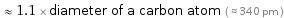  ≈ 1.1 × diameter of a carbon atom ( ≈ 340 pm )