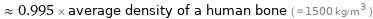  ≈ 0.995 × average density of a human bone ( ≈ 1500 kg/m^3 )