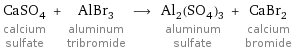 CaSO_4 calcium sulfate + AlBr_3 aluminum tribromide ⟶ Al_2(SO_4)_3 aluminum sulfate + CaBr_2 calcium bromide