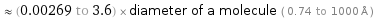  ≈ (0.00269 to 3.6) × diameter of a molecule ( 0.74 to 1000 Å )