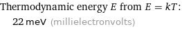 Thermodynamic energy E from E = kT:  | 22 meV (millielectronvolts)