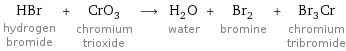 HBr hydrogen bromide + CrO_3 chromium trioxide ⟶ H_2O water + Br_2 bromine + Br_3Cr chromium tribromide