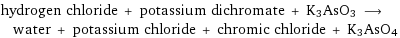 hydrogen chloride + potassium dichromate + K3AsO3 ⟶ water + potassium chloride + chromic chloride + K3AsO4