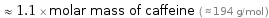  ≈ 1.1 × molar mass of caffeine ( ≈ 194 g/mol )