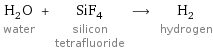 H_2O water + SiF_4 silicon tetrafluoride ⟶ H_2 hydrogen