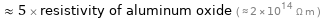  ≈ 5 × resistivity of aluminum oxide ( ≈ 2×10^14 Ω m )