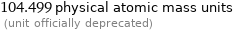 104.499 physical atomic mass units  (unit officially deprecated)