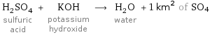 H_2SO_4 sulfuric acid + KOH potassium hydroxide ⟶ H_2O water + 1 km^2 of SO4