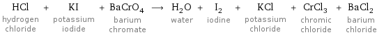 HCl hydrogen chloride + KI potassium iodide + BaCrO_4 barium chromate ⟶ H_2O water + I_2 iodine + KCl potassium chloride + CrCl_3 chromic chloride + BaCl_2 barium chloride