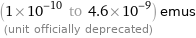 (1×10^-10 to 4.6×10^-9) emus  (unit officially deprecated)