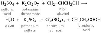 H_2SO_4 sulfuric acid + K_2Cr_2O_7 potassium dichromate + CH_2=CHCH_2OH allyl alcohol ⟶ H_2O water + K_2SO_4 potassium sulfate + Cr_2(SO_4)_3 chromium sulfate + CH_3CH_2COOH propionic acid