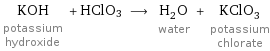 KOH potassium hydroxide + HClO3 ⟶ H_2O water + KClO_3 potassium chlorate