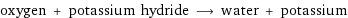 oxygen + potassium hydride ⟶ water + potassium