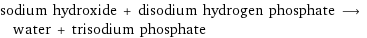 sodium hydroxide + disodium hydrogen phosphate ⟶ water + trisodium phosphate