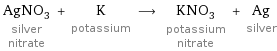 AgNO_3 silver nitrate + K potassium ⟶ KNO_3 potassium nitrate + Ag silver