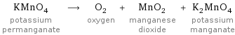 KMnO_4 potassium permanganate ⟶ O_2 oxygen + MnO_2 manganese dioxide + K_2MnO_4 potassium manganate