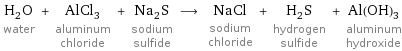 H_2O water + AlCl_3 aluminum chloride + Na_2S sodium sulfide ⟶ NaCl sodium chloride + H_2S hydrogen sulfide + Al(OH)_3 aluminum hydroxide