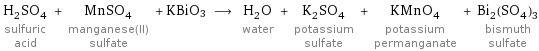 H_2SO_4 sulfuric acid + MnSO_4 manganese(II) sulfate + KBiO3 ⟶ H_2O water + K_2SO_4 potassium sulfate + KMnO_4 potassium permanganate + Bi_2(SO_4)_3 bismuth sulfate