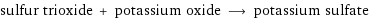 sulfur trioxide + potassium oxide ⟶ potassium sulfate