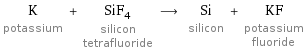 K potassium + SiF_4 silicon tetrafluoride ⟶ Si silicon + KF potassium fluoride