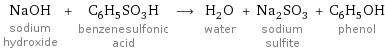 NaOH sodium hydroxide + C_6H_5SO_3H benzenesulfonic acid ⟶ H_2O water + Na_2SO_3 sodium sulfite + C_6H_5OH phenol