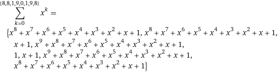 sum_(k=0)^({8, 8, 1, 9, 0, 1, 9, 8}) x^k = {x^8 + x^7 + x^6 + x^5 + x^4 + x^3 + x^2 + x + 1, x^8 + x^7 + x^6 + x^5 + x^4 + x^3 + x^2 + x + 1, x + 1, x^9 + x^8 + x^7 + x^6 + x^5 + x^4 + x^3 + x^2 + x + 1, 1, x + 1, x^9 + x^8 + x^7 + x^6 + x^5 + x^4 + x^3 + x^2 + x + 1, x^8 + x^7 + x^6 + x^5 + x^4 + x^3 + x^2 + x + 1}