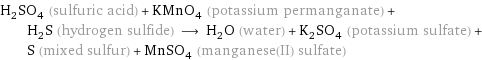 H_2SO_4 (sulfuric acid) + KMnO_4 (potassium permanganate) + H_2S (hydrogen sulfide) ⟶ H_2O (water) + K_2SO_4 (potassium sulfate) + S (mixed sulfur) + MnSO_4 (manganese(II) sulfate)