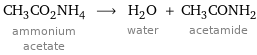 CH_3CO_2NH_4 ammonium acetate ⟶ H_2O water + CH_3CONH_2 acetamide