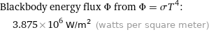 Blackbody energy flux Φ from Φ = σT^4:  | 3.875×10^6 W/m^2 (watts per square meter)