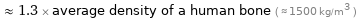  ≈ 1.3 × average density of a human bone ( ≈ 1500 kg/m^3 )