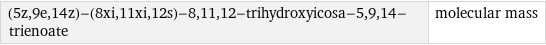 (5z, 9e, 14z)-(8xi, 11xi, 12s)-8, 11, 12-trihydroxyicosa-5, 9, 14-trienoate | molecular mass