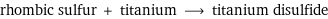 rhombic sulfur + titanium ⟶ titanium disulfide