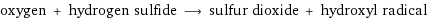 oxygen + hydrogen sulfide ⟶ sulfur dioxide + hydroxyl radical