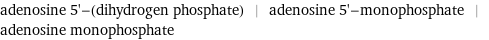 adenosine 5'-(dihydrogen phosphate) | adenosine 5'-monophosphate | adenosine monophosphate