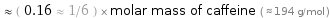  ≈ ( 0.16 ≈ 1/6 ) × molar mass of caffeine ( ≈ 194 g/mol )