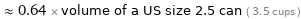  ≈ 0.64 × volume of a US size 2.5 can ( 3.5 cups )