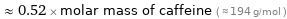  ≈ 0.52 × molar mass of caffeine ( ≈ 194 g/mol )