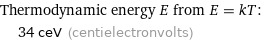 Thermodynamic energy E from E = kT:  | 34 ceV (centielectronvolts)