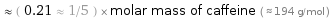  ≈ ( 0.21 ≈ 1/5 ) × molar mass of caffeine ( ≈ 194 g/mol )