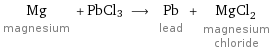 Mg magnesium + PbCl3 ⟶ Pb lead + MgCl_2 magnesium chloride