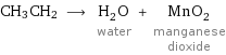 CH3CH2 ⟶ H_2O water + MnO_2 manganese dioxide