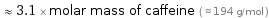  ≈ 3.1 × molar mass of caffeine ( ≈ 194 g/mol )