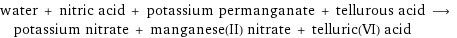 water + nitric acid + potassium permanganate + tellurous acid ⟶ potassium nitrate + manganese(II) nitrate + telluric(VI) acid