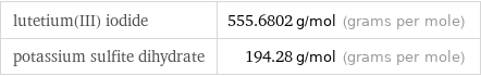 lutetium(III) iodide | 555.6802 g/mol (grams per mole) potassium sulfite dihydrate | 194.28 g/mol (grams per mole)