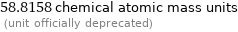 58.8158 chemical atomic mass units  (unit officially deprecated)