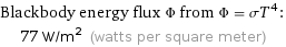 Blackbody energy flux Φ from Φ = σT^4:  | 77 W/m^2 (watts per square meter)