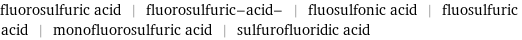 fluorosulfuric acid | fluorosulfuric-acid- | fluosulfonic acid | fluosulfuric acid | monofluorosulfuric acid | sulfurofluoridic acid