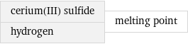 cerium(III) sulfide hydrogen | melting point