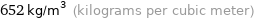 652 kg/m^3 (kilograms per cubic meter)